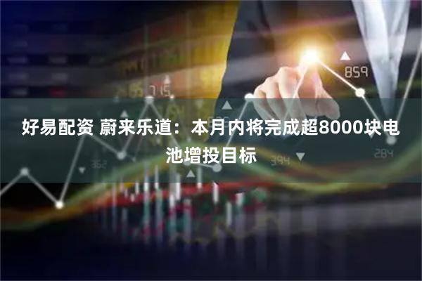 好易配资 蔚来乐道：本月内将完成超8000块电池增投目标