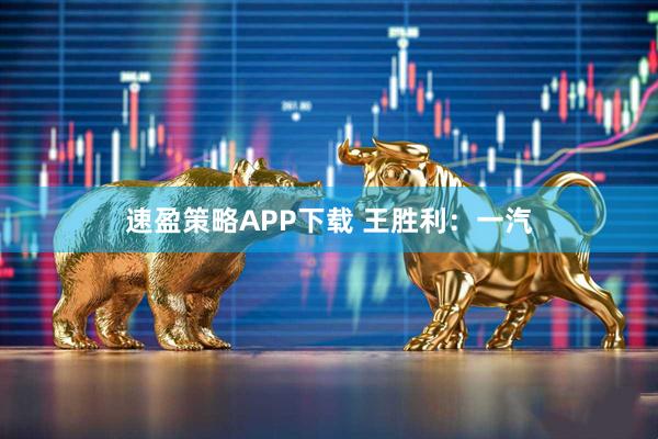 速盈策略APP下载 王胜利：一汽
