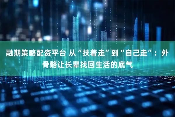 融期策略配资平台 从“扶着走”到“自己走”：外骨骼让长辈找回生活的底气