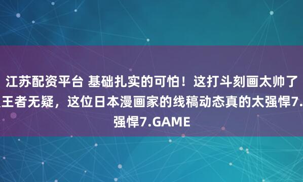 江苏配资平台 基础扎实的可怕！这打斗刻画太帅了！手强王者无疑，这位日本漫画家的线稿动态真的太强悍7.GAME