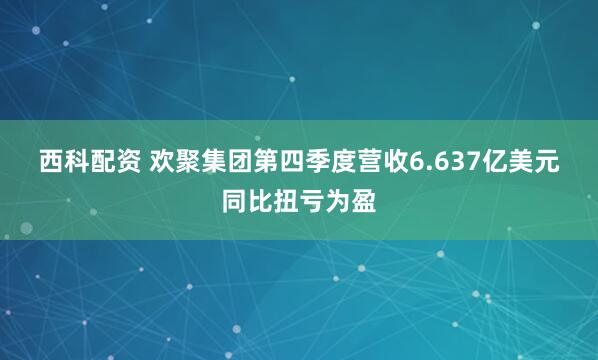 西科配资 欢聚集团第四季度营收6.637亿美元 同比扭亏为盈