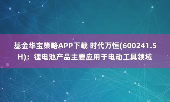 基金华宝策略APP下载 时代万恒(600241.SH)：锂电池产品主要应用于电动工具领域