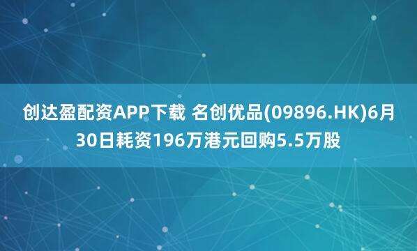 创达盈配资APP下载 名创优品(09896.HK)6月30日耗资196万港元回购5.5万股