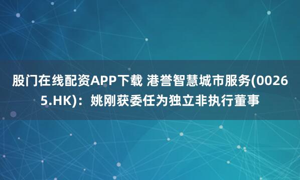 股门在线配资APP下载 港誉智慧城市服务(00265.HK)：姚刚获委任为独立非执行董事