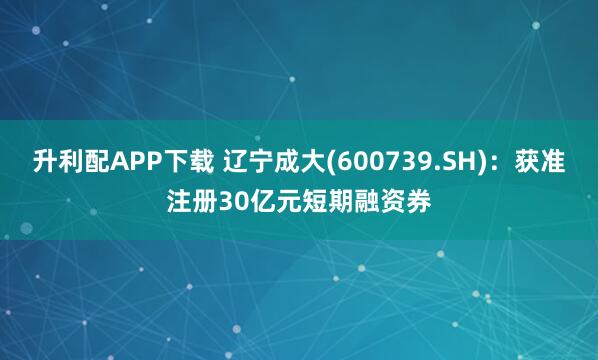 升利配APP下载 辽宁成大(600739.SH)：获准注册30亿元短期融资券