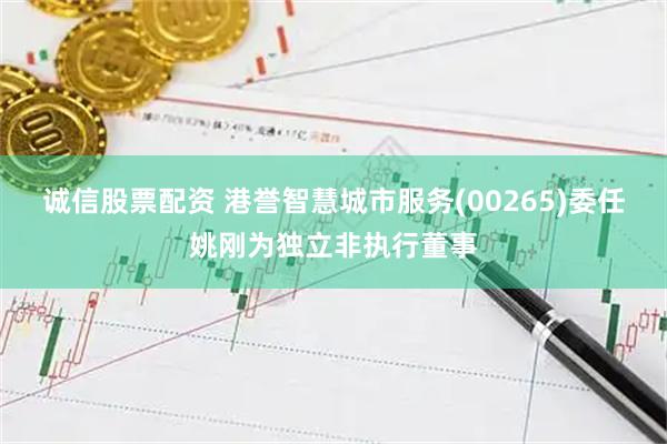 诚信股票配资 港誉智慧城市服务(00265)委任姚刚为独立非执行董事