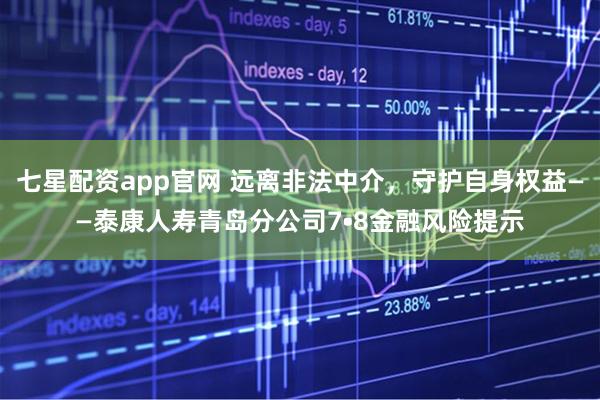七星配资app官网 远离非法中介,守护自身权益——泰康人寿青岛分公司7•8金融风险提示