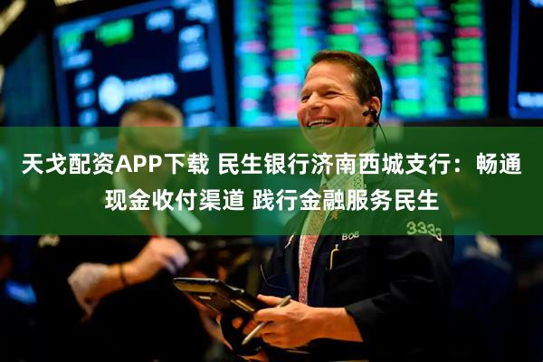 天戈配资APP下载 民生银行济南西城支行：畅通现金收付渠道 践行金融服务民生