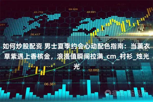 如何炒股配资 男士夏季约会心动配色指南：当薰衣草紫遇上香槟金，浪漫值瞬间拉满_cm_衬衫_烛光