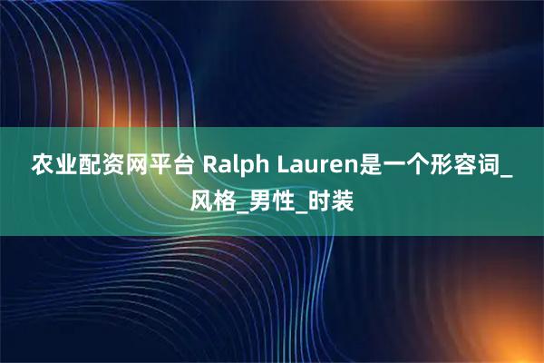 农业配资网平台 Ralph Lauren是一个形容词_风格_男性_时装