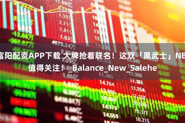 富阳配资APP下载 大牌抢着联名!这双「黑武士」NB 值得关注!_Balance_New_Salehe