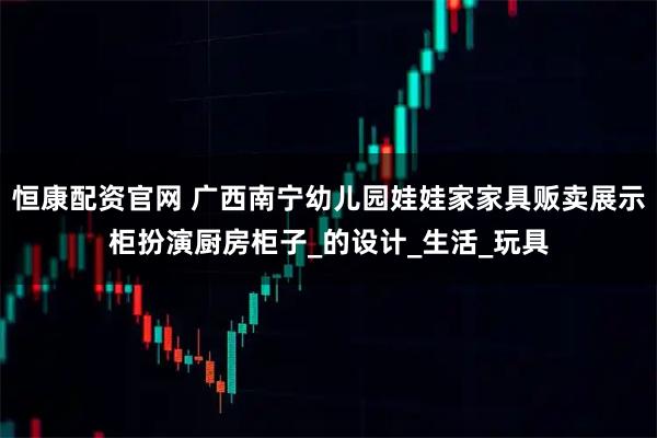 恒康配资官网 广西南宁幼儿园娃娃家家具贩卖展示柜扮演厨房柜子_的设计_生活_玩具