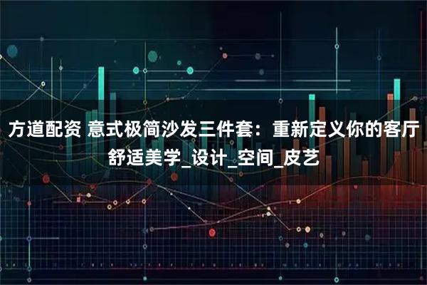 方道配资 意式极简沙发三件套：重新定义你的客厅舒适美学_设计_空间_皮艺