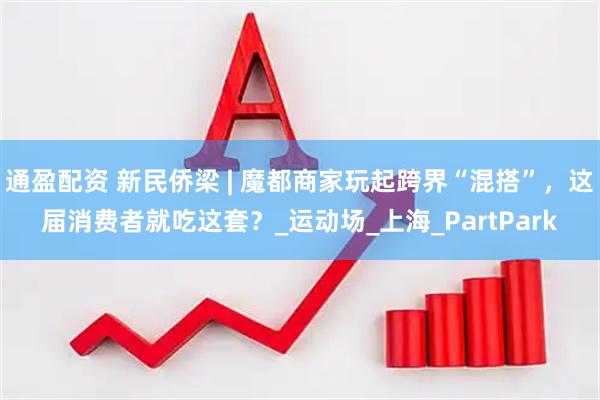 通盈配资 新民侨梁 | 魔都商家玩起跨界“混搭”，这届消费者就吃这套？_运动场_上海_PartPark