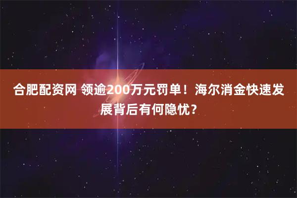 合肥配资网 领逾200万元罚单！海尔消金快速发展背后有何隐忧？