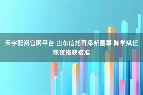 天宇配资官网平台 山东信托再添新董事 陈学斌任职资格获核准