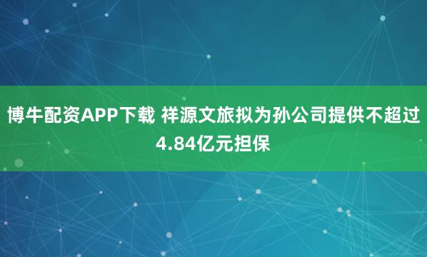 博牛配资APP下载 祥源文旅拟为孙公司提供不超过4.84亿元担保