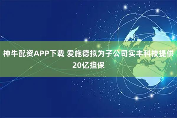 神牛配资APP下载 爱施德拟为子公司实丰科技提供20亿担保