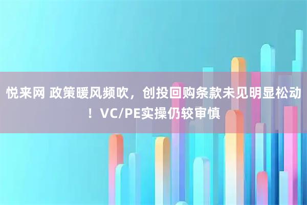 悦来网 政策暖风频吹，创投回购条款未见明显松动！VC/PE实操仍较审慎