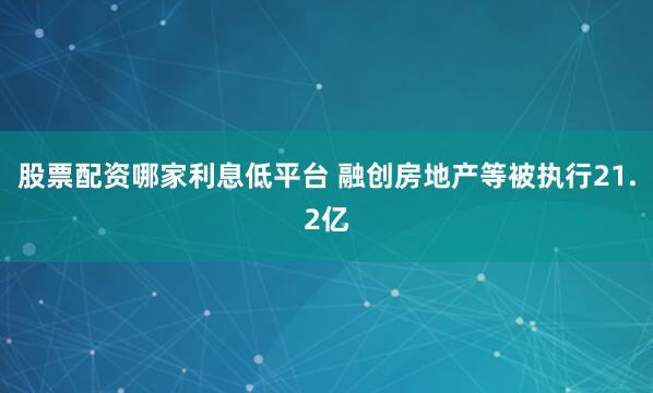 股票配资哪家利息低平台 融创房地产等被执行21.2亿