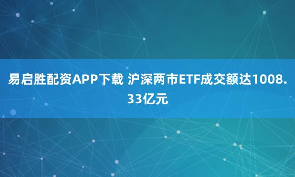 易启胜配资APP下载 沪深两市ETF成交额达1008.33亿元