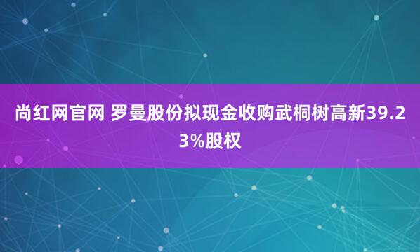 尚红网官网 罗曼股份拟现金收购武桐树高新39.23%股权