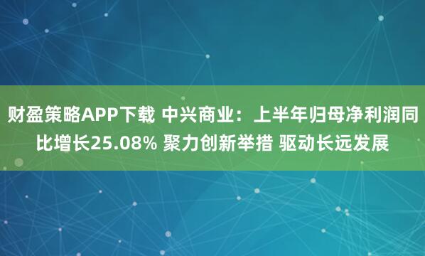 财盈策略APP下载 中兴商业：上半年归母净利润同比增长25.08% 聚力创新举措 驱动长远发展