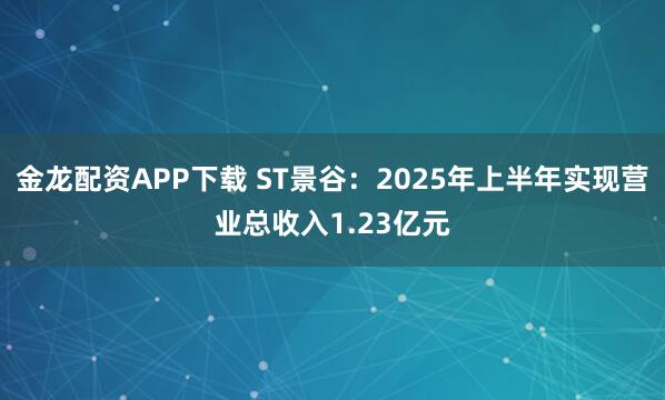 金龙配资APP下载 ST景谷：2025年上半年实现营业总收入1.23亿元