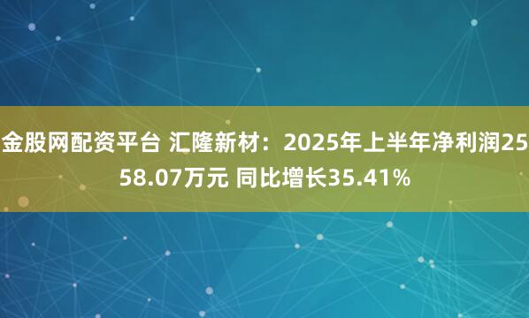金股网配资平台 汇隆新材：2025年上半年净利润2558.07万元 同比增长35.41%