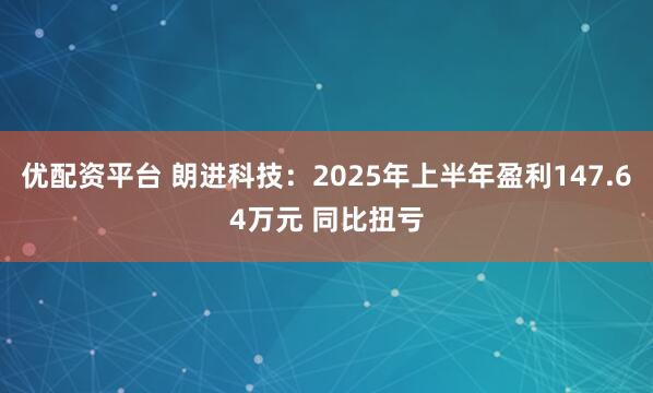 优配资平台 朗进科技:2025年上半年盈利147.64万元 同比扭亏