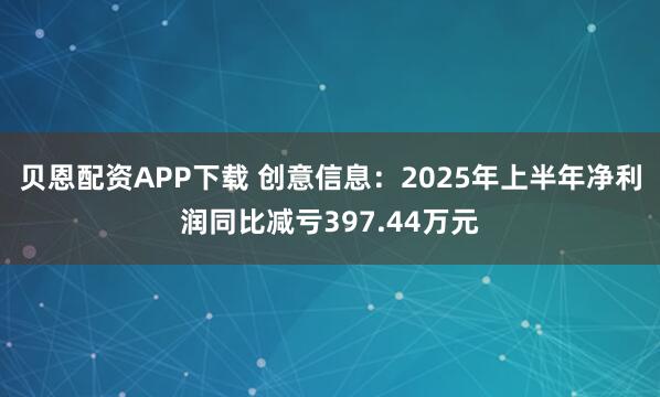 贝恩配资APP下载 创意信息：2025年上半年净利润同比减亏397.44万元