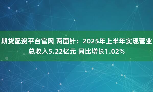 期货配资平台官网 两面针:2025年上半年实现营业总收入5.22亿元 同比增长1.02%