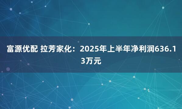 富源优配 拉芳家化:2025年上半年净利润636.13万元