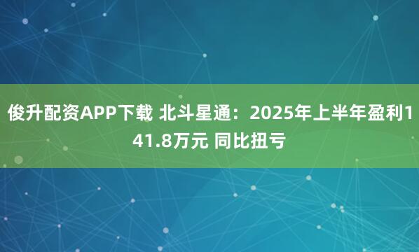 俊升配资APP下载 北斗星通：2025年上半年盈利141.8万元 同比扭亏