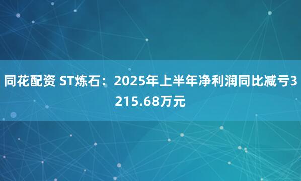 同花配资 ST炼石:2025年上半年净利润同比减亏3215.68万元