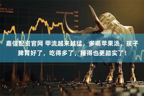 嘉信配资官网 甲流越来越猛，多喝苹果汤，孩子脾胃好了，吃得多了，睡得也更踏实了！