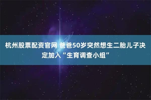 杭州股票配资官网 爸爸50岁突然想生二胎儿子决定加入“生育调查小组”