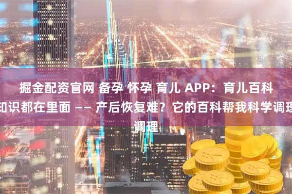 掘金配资官网 备孕 怀孕 育儿 APP：育儿百科知识都在里面 —— 产后恢复难？它的百科帮我科学调理