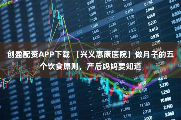 创盈配资APP下载 【兴义惠康医院】做月子的五个饮食原则，产后妈妈要知道