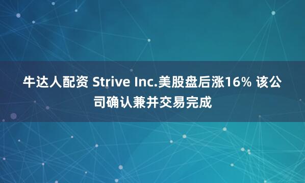 牛达人配资 Strive Inc.美股盘后涨16% 该公司确认兼并交易完成