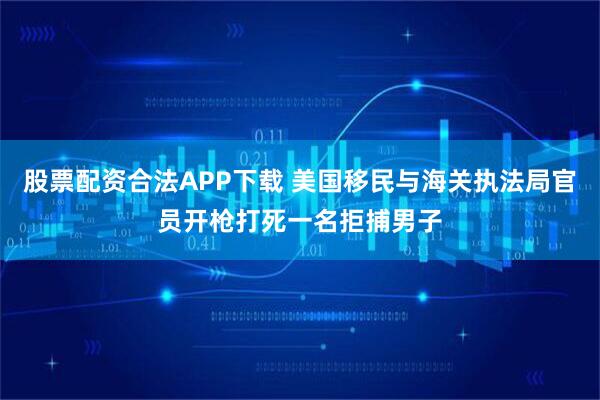 股票配资合法APP下载 美国移民与海关执法局官员开枪打死一名拒捕男子