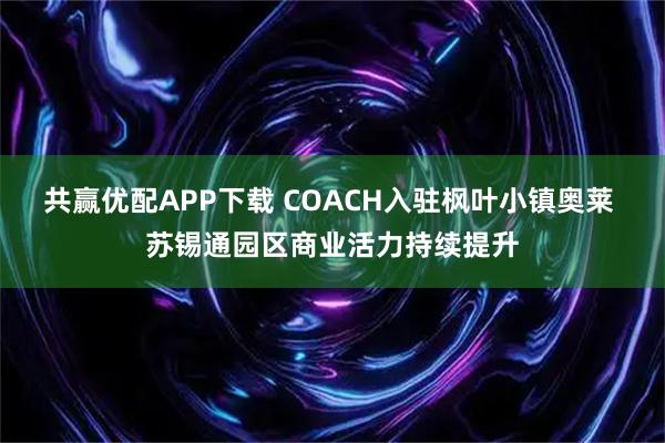 共赢优配APP下载 COACH入驻枫叶小镇奥莱 苏锡通园区商业活力持续提升
