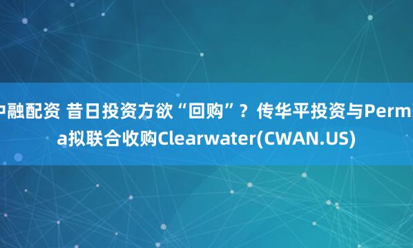 中融配资 昔日投资方欲“回购”？传华平投资与Permira拟联合收购Clearwater(CWAN.US)