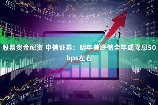 股票资金配资 中信证券:明年美联储全年或降息50bps左右